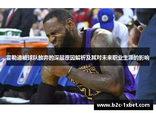 霍勒迪被球队放弃的深层原因解析及其对未来职业生涯的影响