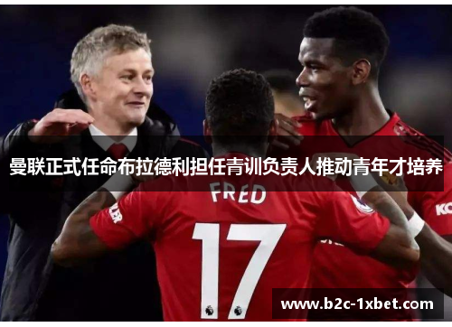 曼联正式任命布拉德利担任青训负责人推动青年才培养